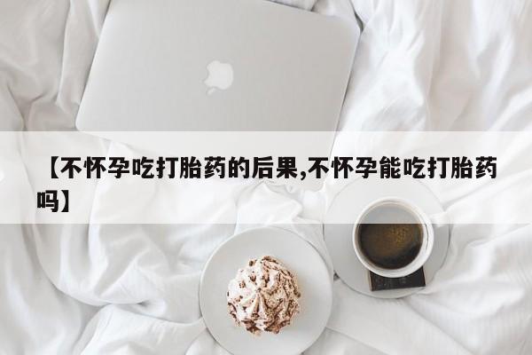 米非司酮片微信下单联系方式【不怀孕吃打胎药的后果,不怀孕能吃打胎药吗】