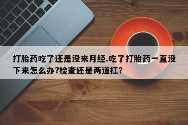 米非司酮片微信下单联系方式打胎药吃了还是没来月经.吃了打胎药一直没下来怎么办?检查还是两道扛？