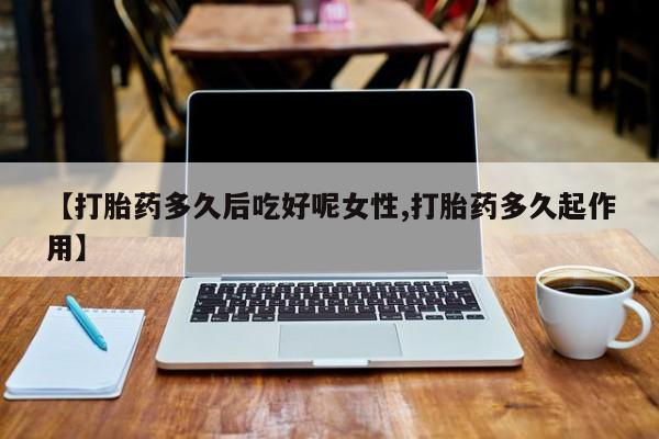 米非司酮片微信下单联系方式【打胎药多久后吃好呢女性,打胎药多久起作用】