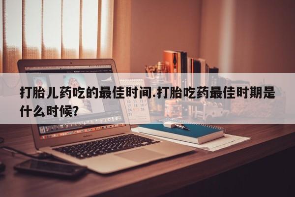 米非司酮片微信下单联系方式打胎儿药吃的最佳时间.打胎吃药最佳时期是什么时候？
