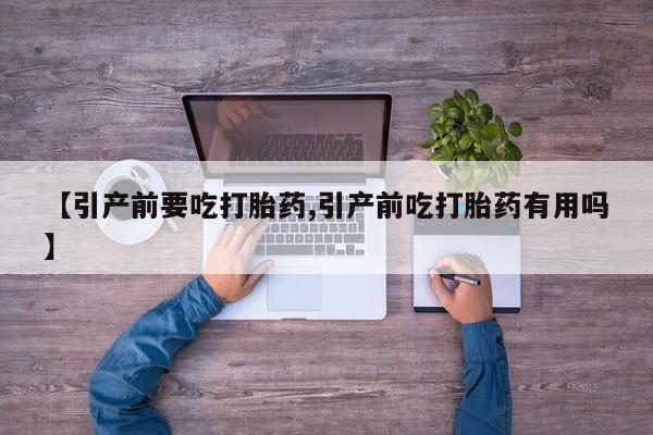 米非司酮片微信下单联系方式【引产前要吃打胎药,引产前吃打胎药有用吗】