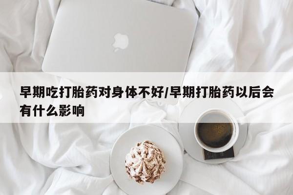 米非司酮片微信下单联系方式早期吃打胎药对身体不好/早期打胎药以后会有什么影响