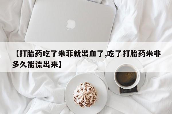 米非司酮片微信下单联系方式【打胎药吃了米菲就出血了,吃了打胎药米非多久能流出来】