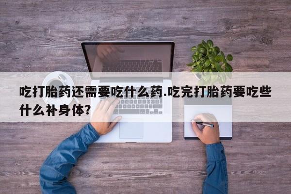 米非司酮片微信下单联系方式吃打胎药还需要吃什么药.吃完打胎药要吃些什么补身体？