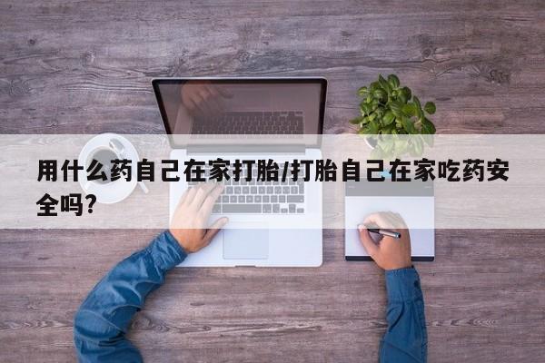 米非司酮片微信下单联系方式用什么药自己在家打胎/打胎自己在家吃药安全吗?