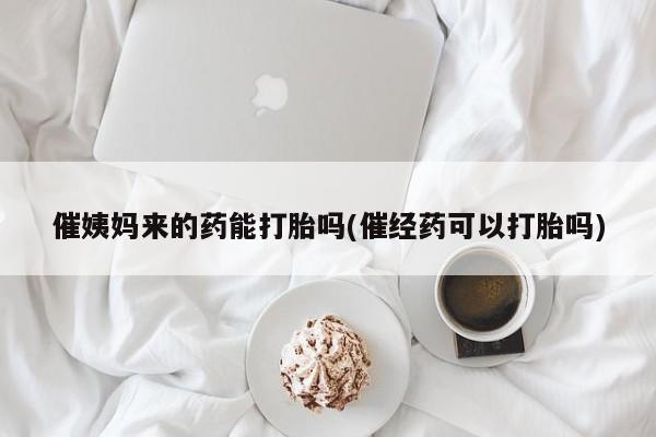 米非司酮片微信下单联系方式催姨妈来的药能打胎吗(催经药可以打胎吗)