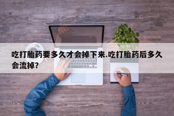 米非司酮片微信下单联系方式吃打胎药要多久才会掉下来.吃打胎药后多久会流掉？