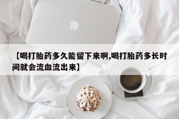米非司酮片微信下单联系方式【喝打胎药多久能留下来啊,喝打胎药多长时间就会流血流出来】