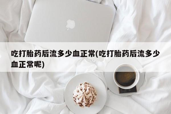 米非司酮片微信下单联系方式吃打胎药后流多少血正常(吃打胎药后流多少血正常呢)