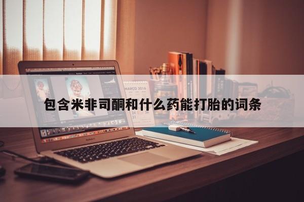 米非司酮片微信下单联系方式包含米非司酮和什么药能打胎的词条
