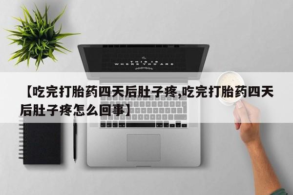 米非司酮片微信下单联系方式【吃完打胎药四天后肚子疼,吃完打胎药四天后肚子疼怎么回事】
