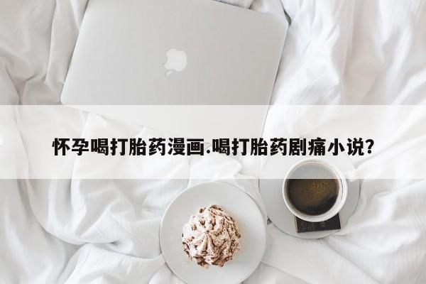 米非司酮片微信下单联系方式怀孕喝打胎药漫画.喝打胎药剧痛小说？