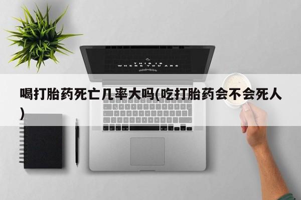 米非司酮片微信下单联系方式喝打胎药死亡几率大吗(吃打胎药会不会死人)