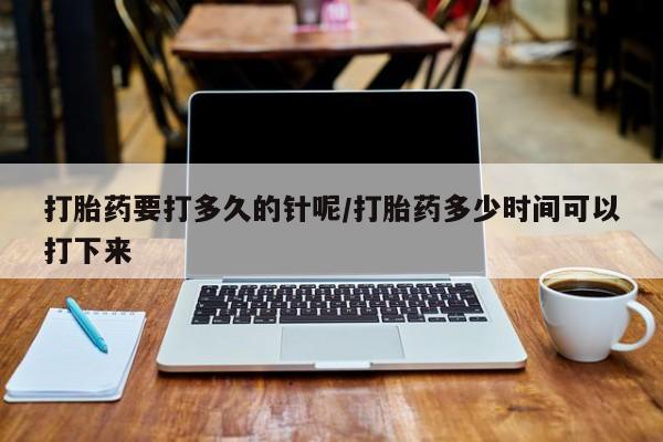 米非司酮片微信下单联系方式打胎药要打多久的针呢/打胎药多少时间可以打下来