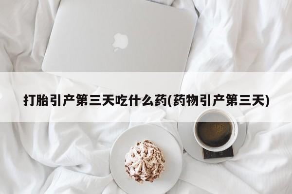 米非司酮片微信下单联系方式打胎引产第三天吃什么药(药物引产第三天)