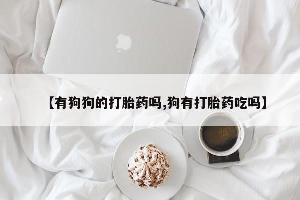 米非司酮片微信下单联系方式【有狗狗的打胎药吗,狗有打胎药吃吗】