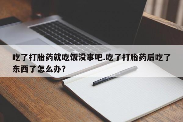 米非司酮片微信下单联系方式吃了打胎药就吃饭没事吧.吃了打胎药后吃了东西了怎么办？
