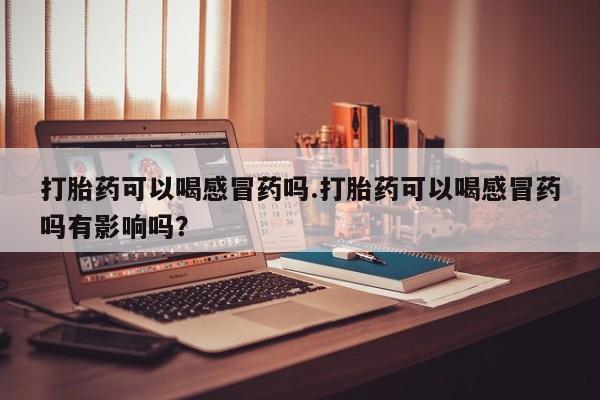 米非司酮片微信下单联系方式打胎药可以喝感冒药吗.打胎药可以喝感冒药吗有影响吗？