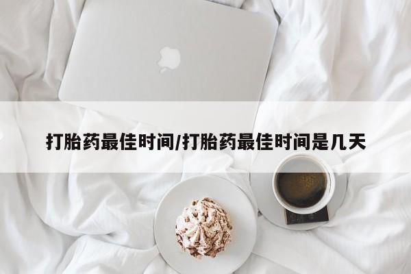 米非司酮片微信下单联系方式打胎药最佳时间/打胎药最佳时间是几天