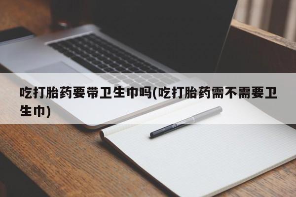 米非司酮片微信下单联系方式吃打胎药要带卫生巾吗(吃打胎药需不需要卫生巾)