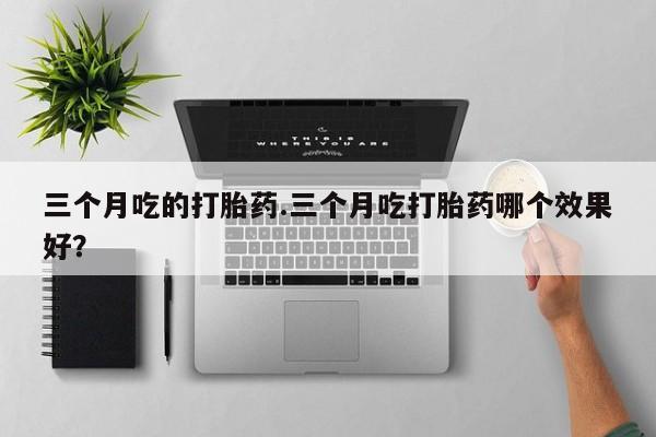 米非司酮片微信下单联系方式三个月吃的打胎药.三个月吃打胎药哪个效果好？