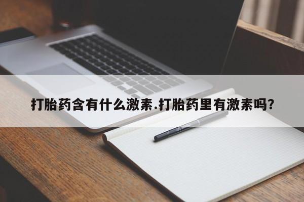 米非司酮片微信下单联系方式打胎药含有什么激素.打胎药里有激素吗？