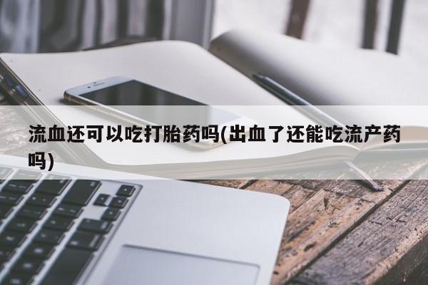 米非司酮片微信下单联系方式流血还可以吃打胎药吗(出血了还能吃流产药吗)