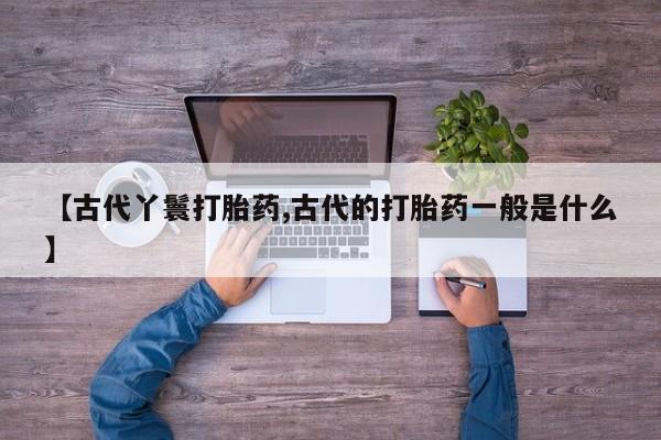米非司酮片微信下单联系方式【古代丫鬟打胎药,古代的打胎药一般是什么】