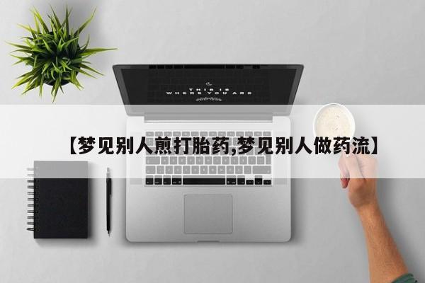 米非司酮片微信下单联系方式【梦见别人煎打胎药,梦见别人做药流】