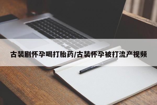 米非司酮片微信下单联系方式古装剧怀孕喝打胎药/古装怀孕被打流产视频