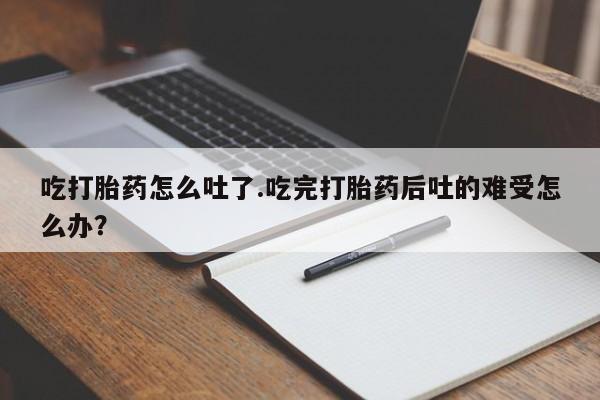 米非司酮片微信下单联系方式吃打胎药怎么吐了.吃完打胎药后吐的难受怎么办？