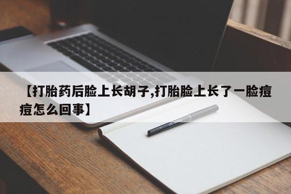 米非司酮片微信下单联系方式【打胎药后脸上长胡子,打胎脸上长了一脸痘痘怎么回事】