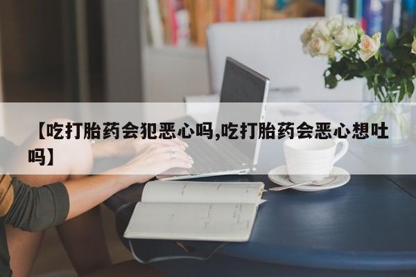 米非司酮片微信下单联系方式【吃打胎药会犯恶心吗,吃打胎药会恶心想吐吗】