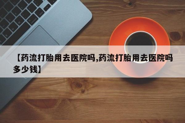 米非司酮片微信下单联系方式【药流打胎用去医院吗,药流打胎用去医院吗多少钱】