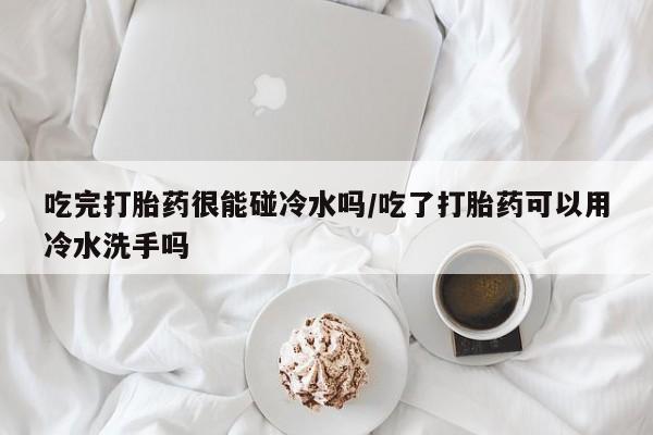 米非司酮片微信下单联系方式吃完打胎药很能碰冷水吗/吃了打胎药可以用冷水洗手吗