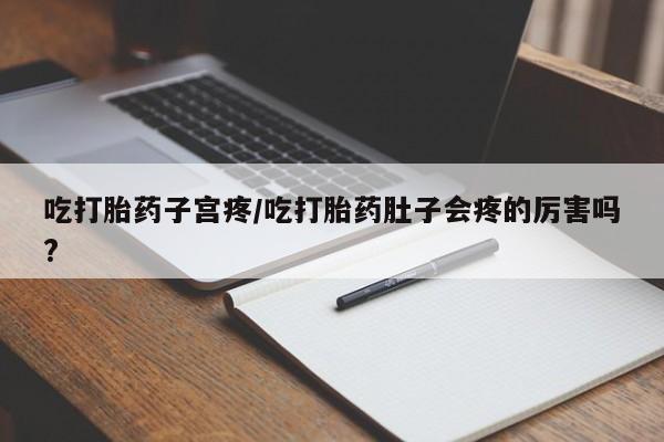 米非司酮片微信下单联系方式吃打胎药子宫疼/吃打胎药肚子会疼的厉害吗?
