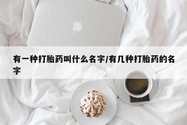 米非司酮片微信下单联系方式有一种打胎药叫什么名字/有几种打胎药的名字