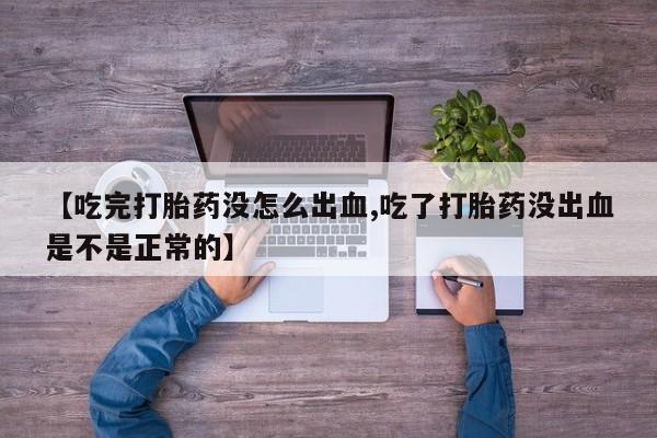 米非司酮片微信下单联系方式【吃完打胎药没怎么出血,吃了打胎药没出血是不是正常的】