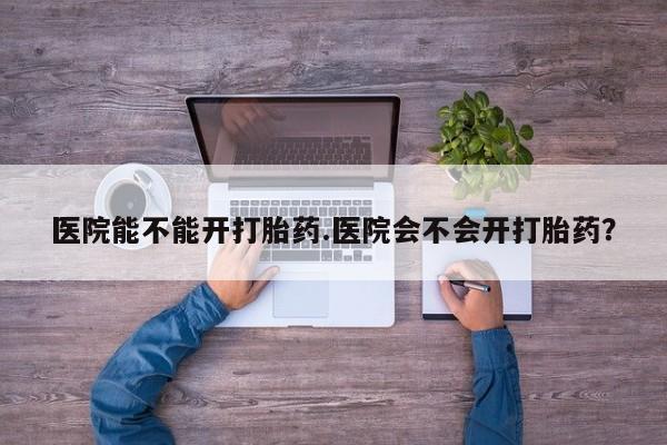 米非司酮片微信下单联系方式医院能不能开打胎药.医院会不会开打胎药？