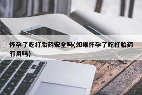 米非司酮片微信下单联系方式怀孕了吃打胎药安全吗(如果怀孕了吃打胎药有用吗)