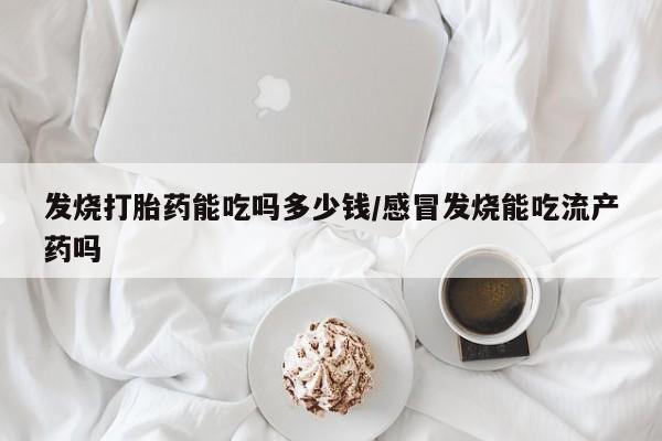 米非司酮片微信下单联系方式发烧打胎药能吃吗多少钱/感冒发烧能吃流产药吗