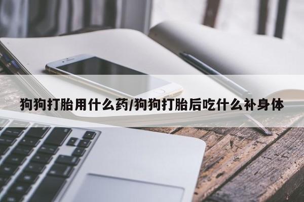 米非司酮片微信下单联系方式狗狗打胎用什么药/狗狗打胎后吃什么补身体