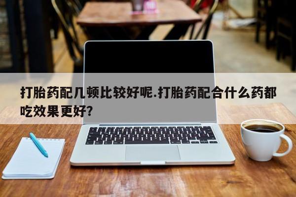 米非司酮片微信下单联系方式打胎药配几顿比较好呢.打胎药配合什么药都吃效果更好？