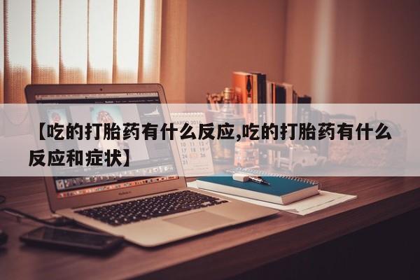 米非司酮片微信下单联系方式【吃的打胎药有什么反应,吃的打胎药有什么反应和症状】