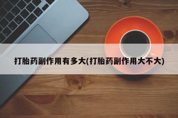 米非司酮片微信下单联系方式打胎药副作用有多大(打胎药副作用大不大)