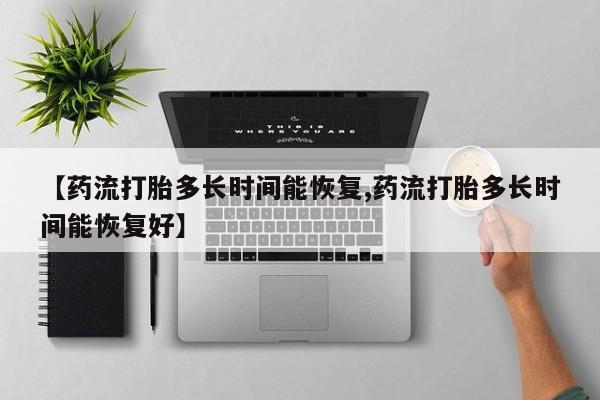 米非司酮片微信下单联系方式【药流打胎多长时间能恢复,药流打胎多长时间能恢复好】