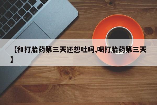 米非司酮片微信下单联系方式【和打胎药第三天还想吐吗,喝打胎药第三天】
