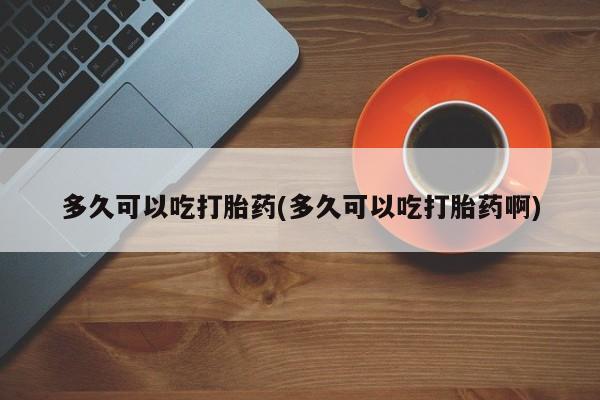 米非司酮片微信下单联系方式多久可以吃打胎药(多久可以吃打胎药啊)