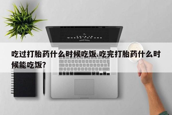 米非司酮片微信下单联系方式吃过打胎药什么时候吃饭.吃完打胎药什么时候能吃饭？