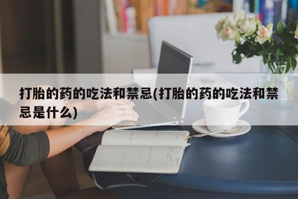 米非司酮片微信下单联系方式打胎的药的吃法和禁忌(打胎的药的吃法和禁忌是什么)